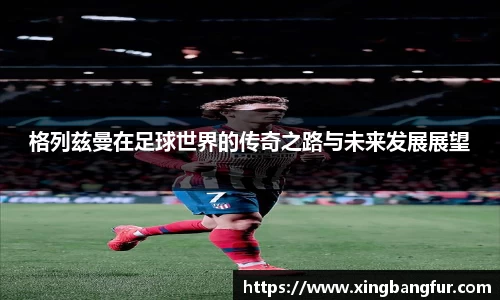 格列兹曼在足球世界的传奇之路与未来发展展望